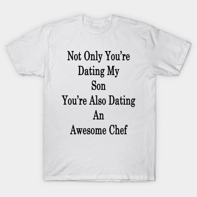 Not Only You're Dating My Son You're Also Dating An Awesome Chef T-Shirt by supernova23